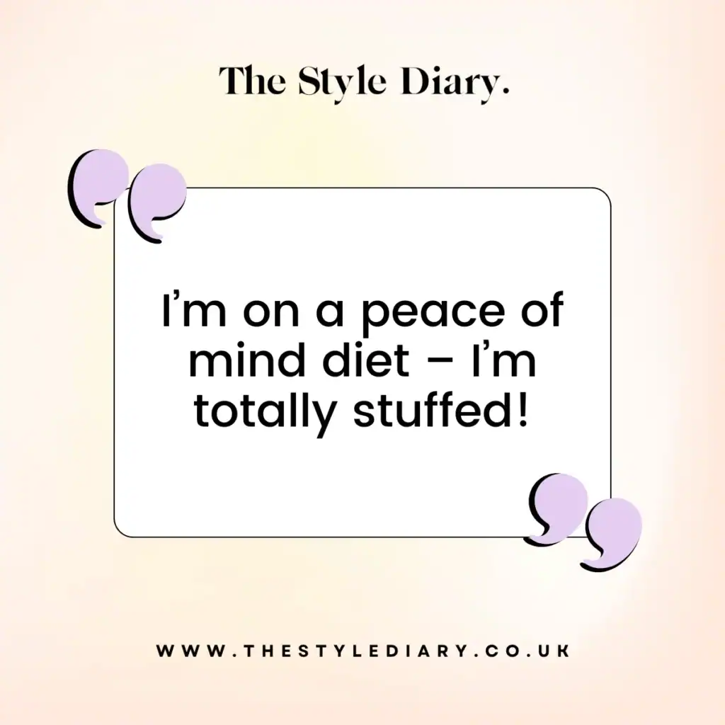 I’m on a peace of mind diet – I’m totally stuffed!